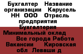 Бухгалтер › Название организации ­ Карусель-НН, ООО › Отрасль предприятия ­ Бухгалтерия › Минимальный оклад ­ 35 000 - Все города Работа » Вакансии   . Кировская обл.,Леваши д.